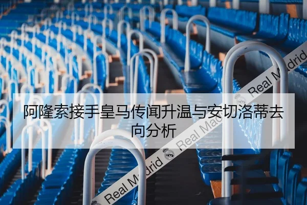 阿隆索接手皇马传闻升温与安切洛蒂去向分析