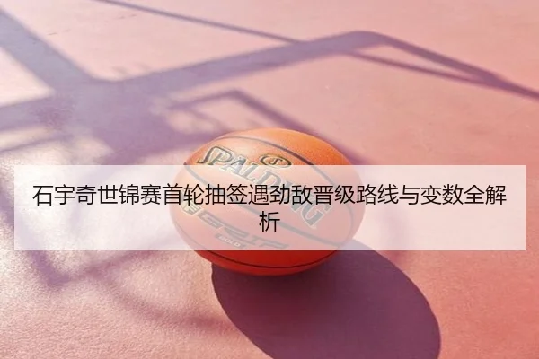石宇奇世锦赛首轮抽签遇劲敌晋级路线与变数全解析