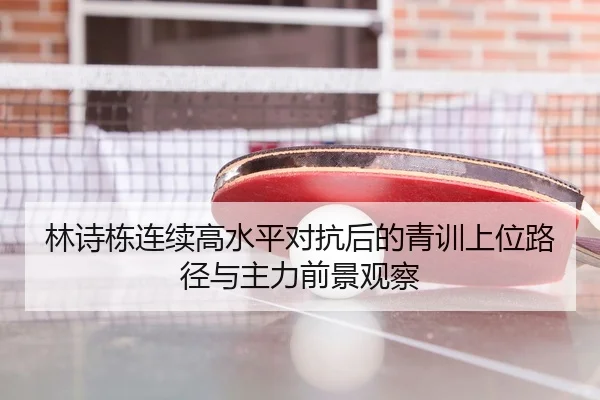 林诗栋连续高水平对抗后的青训上位路径与主力前景观察