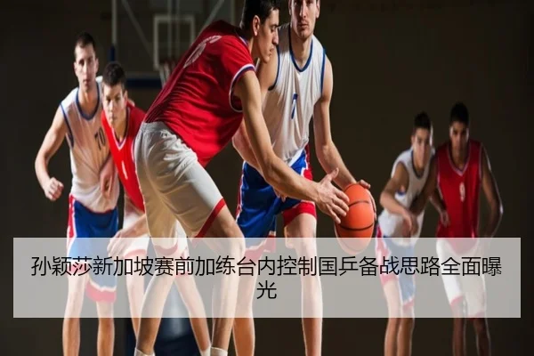 孙颖莎新加坡赛前加练台内控制国乒备战思路全面曝光