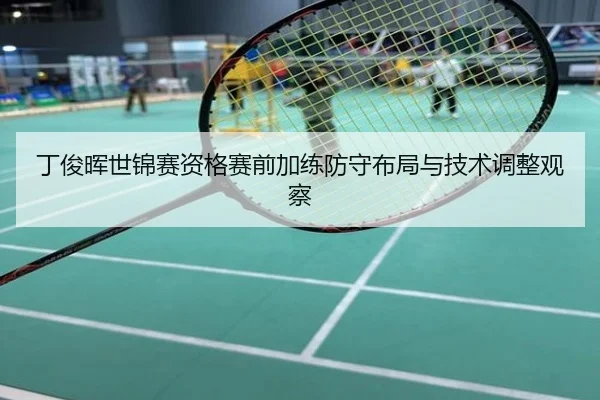丁俊晖世锦赛资格赛前加练防守布局与技术调整观察