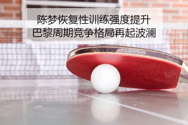 陈梦恢复性训练强度提升 巴黎周期竞争格局再起波澜