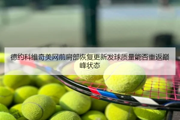 德约科维奇美网前肩部恢复更新发球质量能否重返巅峰状态