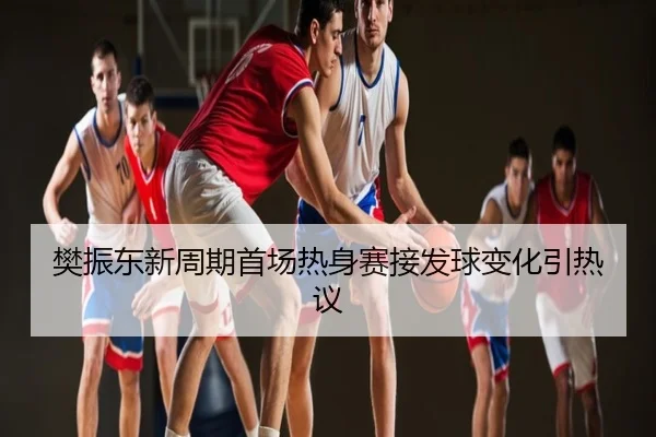 樊振东新周期首场热身赛接发球变化引热议