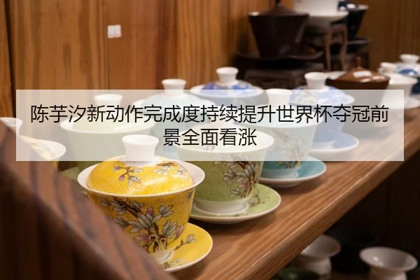 陈芋汐新动作完成度持续提升世界杯夺冠前景全面看涨