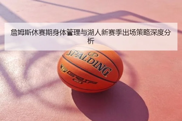 詹姆斯休赛期身体管理与湖人新赛季出场策略深度分析