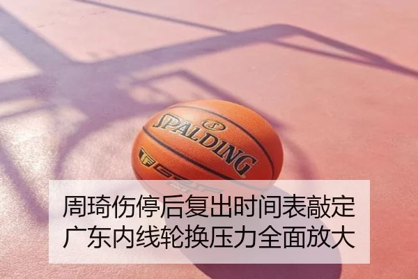 周琦伤停后复出时间表敲定 广东内线轮换压力全面放大