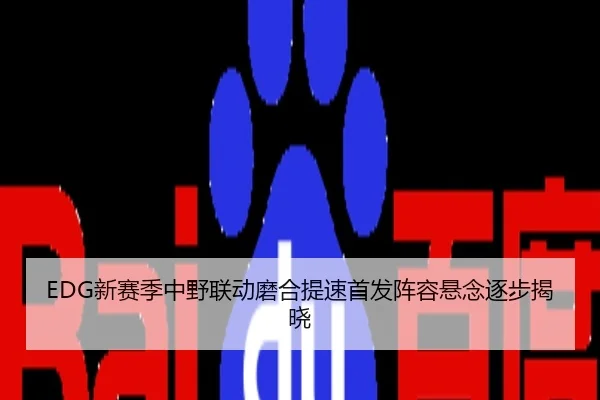 EDG新赛季中野联动磨合提速首发阵容悬念逐步揭晓