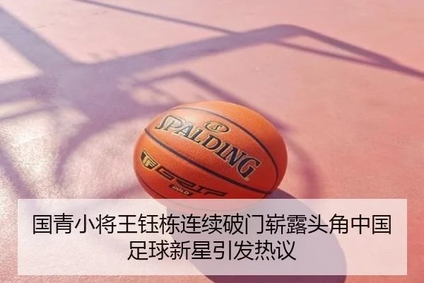 国青小将王钰栋连续破门崭露头角中国足球新星引发热议