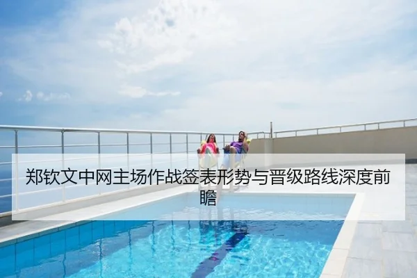 郑钦文中网主场作战签表形势与晋级路线深度前瞻